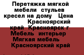 Перетяжка мягкой мебели, стульев, кресел на дому › Цена ­ 1 000 - Красноярский край, Красноярск г. Мебель, интерьер » Мягкая мебель   . Красноярский край